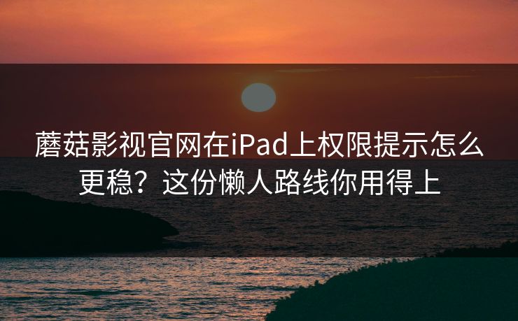 蘑菇影视官网在iPad上权限提示怎么更稳？这份懒人路线你用得上-第1张图片-蘑菇影视官网 - 热门影视短视频一站式平台
