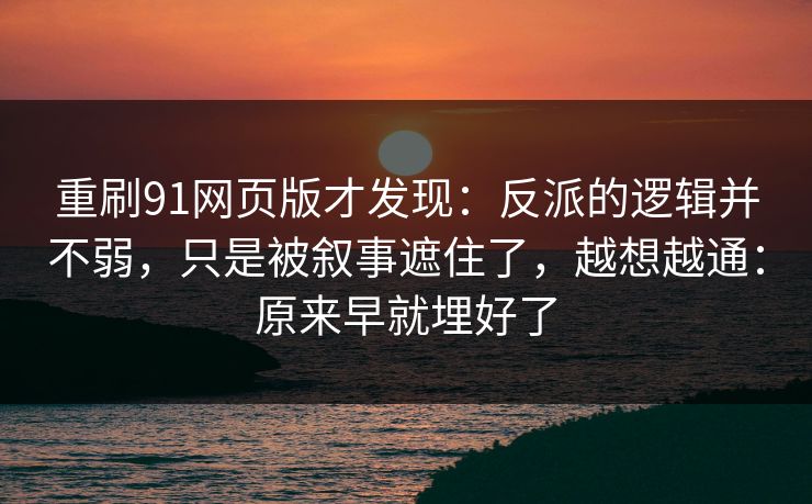 重刷91网页版才发现：反派的逻辑并不弱，只是被叙事遮住了，越想越通：原来早就埋好了-第1张图片-蘑菇影视官网 - 热门影视短视频一站式平台
