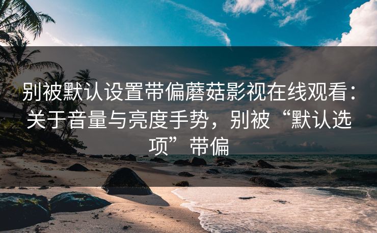 别被默认设置带偏蘑菇影视在线观看：关于音量与亮度手势，别被“默认选项”带偏-第1张图片-蘑菇影视官网 - 热门影视短视频一站式平台