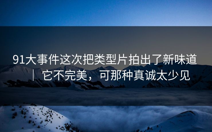 91大事件这次把类型片拍出了新味道 ｜ 它不完美，可那种真诚太少见-第1张图片-蘑菇影视官网 - 热门影视短视频一站式平台