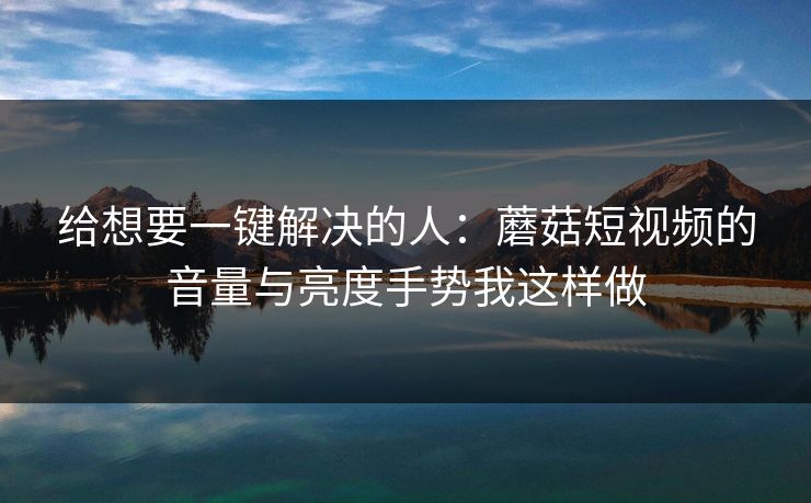 给想要一键解决的人：蘑菇短视频的音量与亮度手势我这样做-第1张图片-蘑菇影视官网 - 热门影视短视频一站式平台