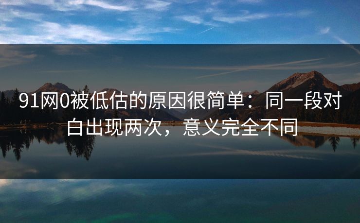 91网0被低估的原因很简单：同一段对白出现两次，意义完全不同-第1张图片-蘑菇影视官网 - 热门影视短视频一站式平台