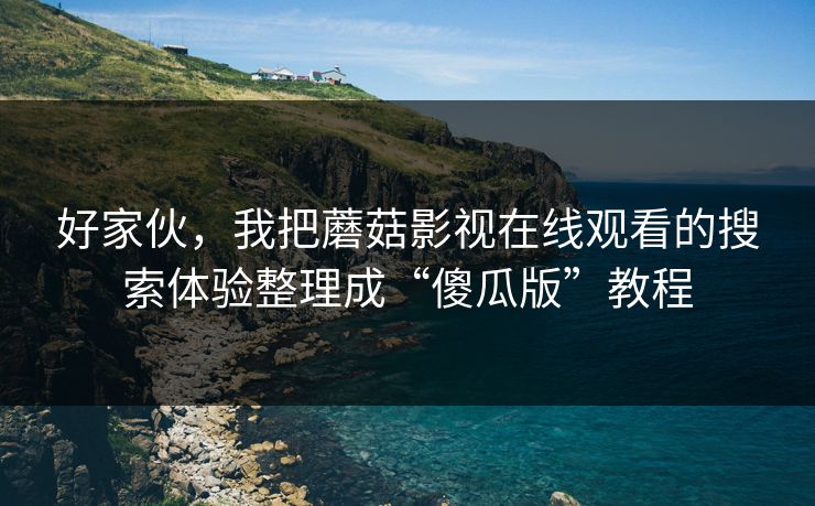 好家伙，我把蘑菇影视在线观看的搜索体验整理成“傻瓜版”教程-第1张图片-蘑菇影视官网 - 热门影视短视频一站式平台