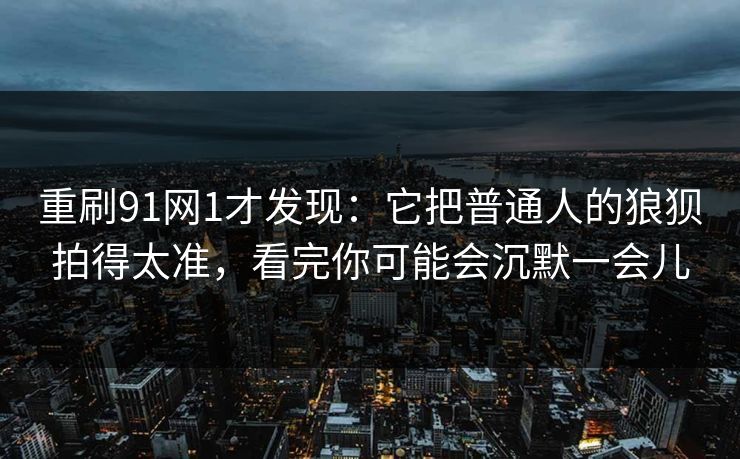 重刷91网1才发现：它把普通人的狼狈拍得太准，看完你可能会沉默一会儿