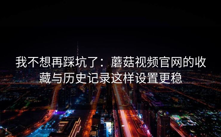 我不想再踩坑了：蘑菇视频官网的收藏与历史记录这样设置更稳