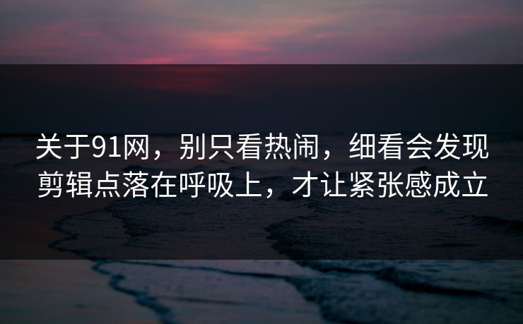 关于91网，别只看热闹，细看会发现剪辑点落在呼吸上，才让紧张感成立