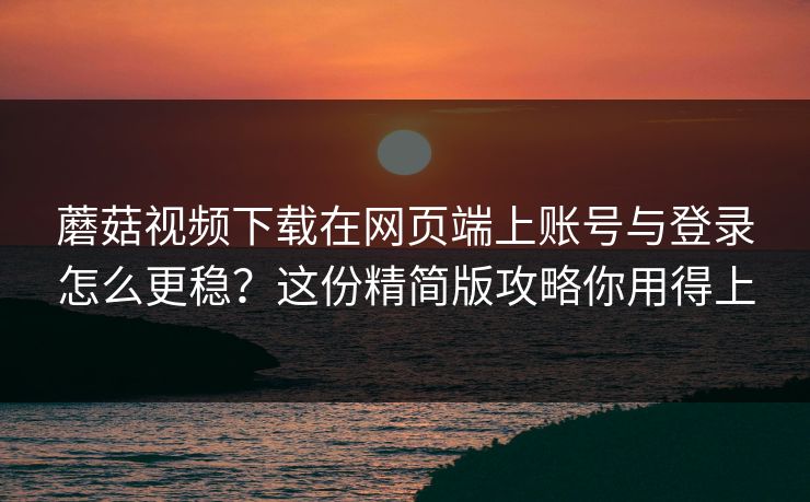 蘑菇视频下载在网页端上账号与登录怎么更稳?这份精简版攻略你用得上-第1张图片-蘑菇影视官网 - 热门影视短视频一站式平台 蘑菇视频下载在网页端上账号与登录怎么更稳?这份精简版攻略你用得上-第1张图片-蘑菇影视官网 - 热门影视短视频一站式平台