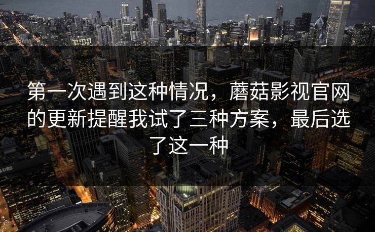 第一次遇到这种情况，蘑菇影视官网的更新提醒我试了三种方案，最后选了这一种