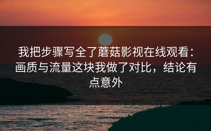 我把步骤写全了蘑菇影视在线观看：画质与流量这块我做了对比，结论有点意外
