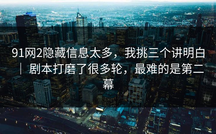 91网2隐藏信息太多，我挑三个讲明白 ｜ 剧本打磨了很多轮，最难的是第二幕