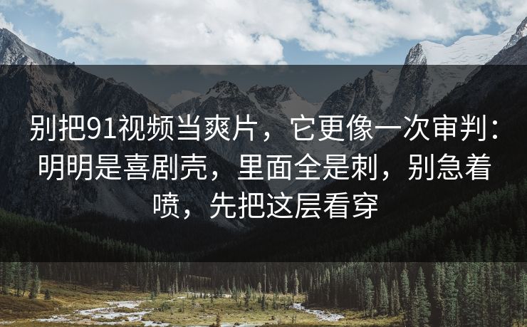 别把91视频当爽片,它更像一次审判:明明是喜剧壳,里面全是刺,别急着喷,先把这层看穿-第1张图片-蘑菇影视官网 - 热门影视短视频一站式平台 别把91视频当爽片,它更像一次审判:明明是喜剧壳,里面全是刺,别急着喷,先把这层看穿-第1张图片-蘑菇影视官网 - 热门影视短视频一站式平台