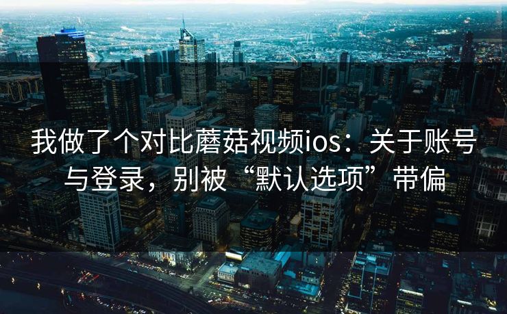 我做了个对比蘑菇视频ios:关于账号与登录,别被“默认选项”带偏-第1张图片-蘑菇影视官网 - 热门影视短视频一站式平台 我做了个对比蘑菇视频ios:关于账号与登录,别被“默认选项”带偏-第1张图片-蘑菇影视官网 - 热门影视短视频一站式平台