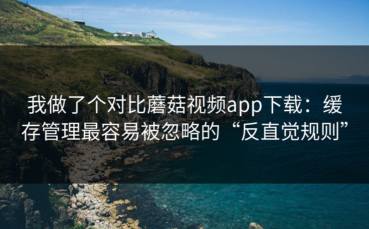 我做了个对比蘑菇视频app下载：缓存管理最容易被忽略的“反直觉规则”-第1张图片-蘑菇影视官网 - 热门影视短视频一站式平台
