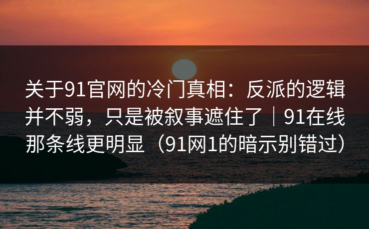 关于91官网的冷门真相：反派的逻辑并不弱，只是被叙事遮住了｜91在线那条线更明显（91网1的暗示别错过）-第1张图片-蘑菇影视官网 - 热门影视短视频一站式平台