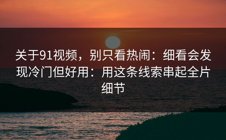 关于91视频,别只看热闹:细看会发现冷门但好用:用这条线索串起全片细节-第1张图片-蘑菇影视官网 - 热门影视短视频一站式平台 关于91视频,别只看热闹:细看会发现冷门但好用:用这条线索串起全片细节-第1张图片-蘑菇影视官网 - 热门影视短视频一站式平台