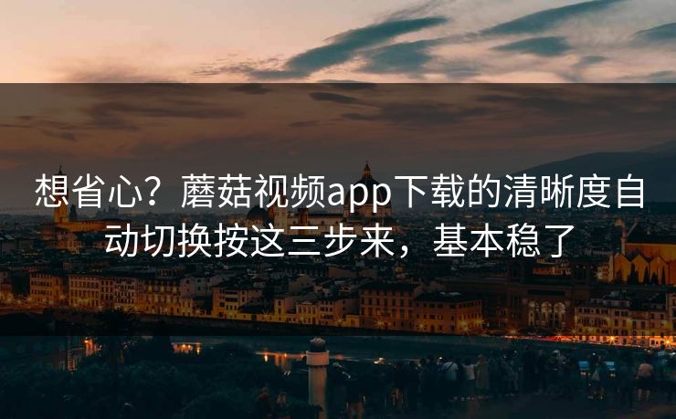 想省心?蘑菇视频app下载的清晰度自动切换按这三步来,基本稳了-第1张图片-蘑菇影视官网 - 热门影视短视频一站式平台 想省心?蘑菇视频app下载的清晰度自动切换按这三步来,基本稳了-第1张图片-蘑菇影视官网 - 热门影视短视频一站式平台