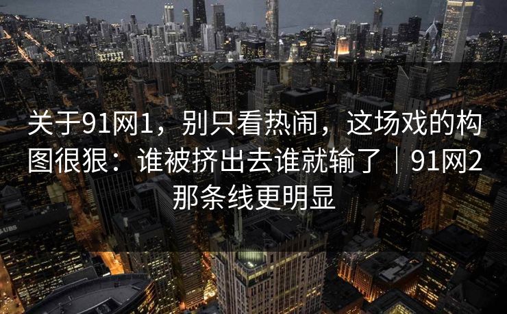 关于91网1,别只看热闹,这场戏的构图很狠:谁被挤出去谁就输了|91网2那条线更明显-第1张图片-蘑菇影视官网 - 热门影视短视频一站式平台 关于91网1,别只看热闹,这场戏的构图很狠:谁被挤出去谁就输了|91网2那条线更明显-第1张图片-蘑菇影视官网 - 热门影视短视频一站式平台