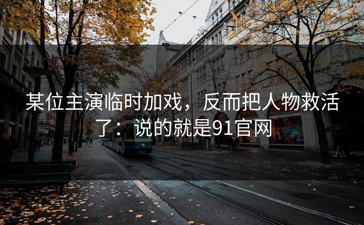 某位主演临时加戏,反而把人物救活了:说的就是91官网-第1张图片-蘑菇影视官网 - 热门影视短视频一站式平台 某位主演临时加戏,反而把人物救活了:说的就是91官网-第1张图片-蘑菇影视官网 - 热门影视短视频一站式平台