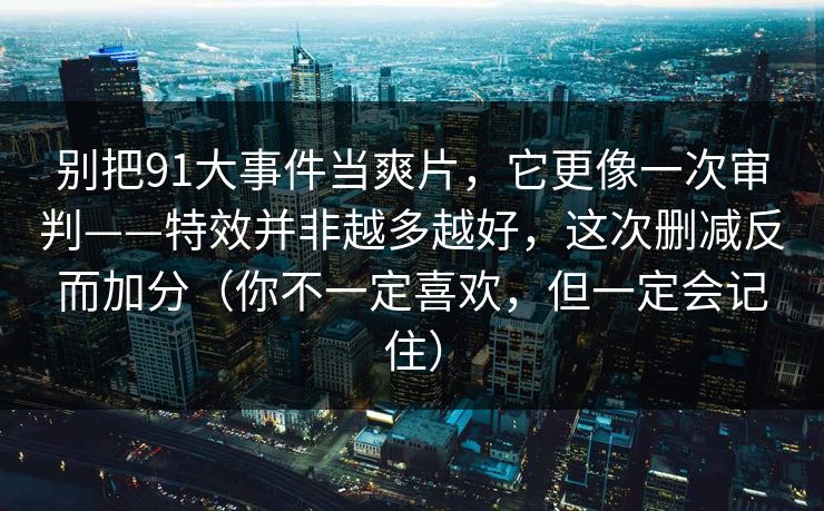 别把91大事件当爽片,它更像一次审判——特效并非越多越好,这次删减反而加分(你不一定喜欢,但一定会记住)-第1张图片-蘑菇影视官网 - 热门影视短视频一站式平台 别把91大事件当爽片,它更像一次审判——特效并非越多越好,这次删减反而加分(你不一定喜欢,但一定会记住)-第1张图片-蘑菇影视官网 - 热门影视短视频一站式平台