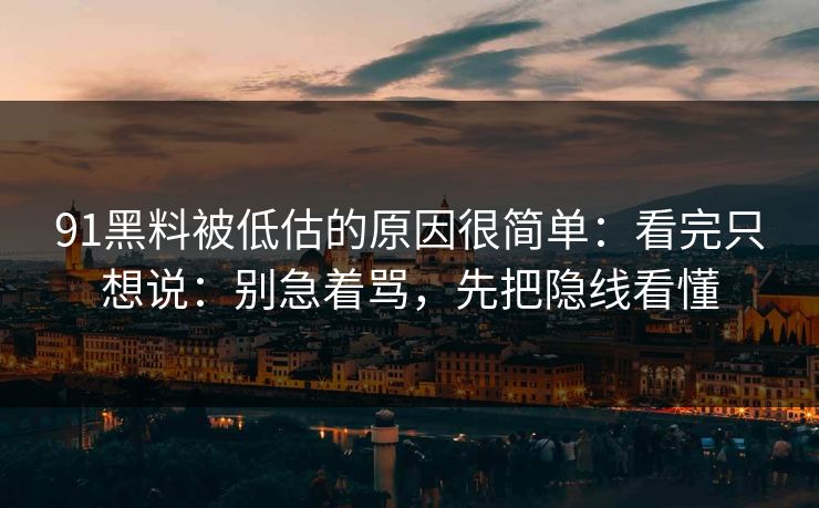 91黑料被低估的原因很简单:看完只想说:别急着骂,先把隐线看懂-第1张图片-蘑菇影视官网 - 热门影视短视频一站式平台 91黑料被低估的原因很简单:看完只想说:别急着骂,先把隐线看懂-第1张图片-蘑菇影视官网 - 热门影视短视频一站式平台