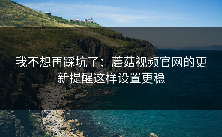 我不想再踩坑了:蘑菇视频官网的更新提醒这样设置更稳-第1张图片-蘑菇影视官网 - 热门影视短视频一站式平台 我不想再踩坑了:蘑菇视频官网的更新提醒这样设置更稳-第1张图片-蘑菇影视官网 - 热门影视短视频一站式平台