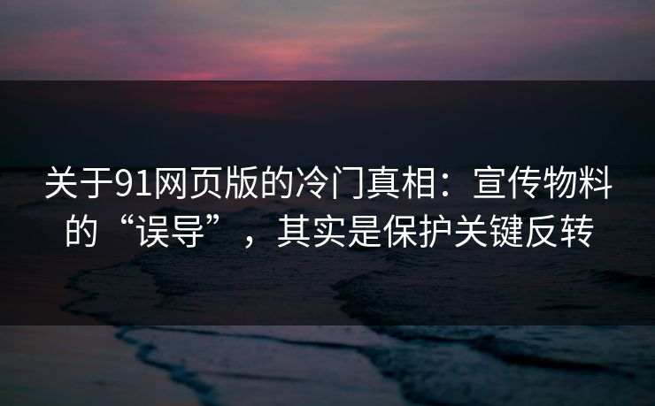 关于91网页版的冷门真相：宣传物料的“误导”，其实是保护关键反转-第1张图片-蘑菇影视官网 - 热门影视短视频一站式平台