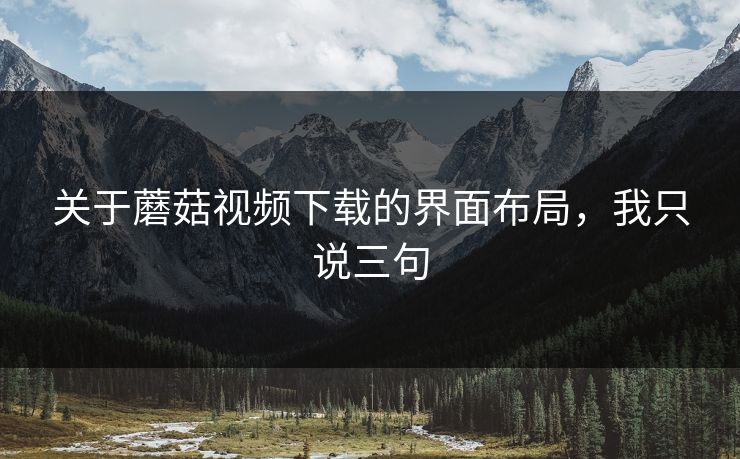 关于蘑菇视频下载的界面布局，我只说三句-第1张图片-蘑菇影视官网 - 热门影视短视频一站式平台