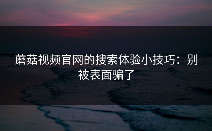 蘑菇视频官网的搜索体验小技巧:别被表面骗了-第1张图片-蘑菇影视官网 - 热门影视短视频一站式平台 蘑菇视频官网的搜索体验小技巧:别被表面骗了-第1张图片-蘑菇影视官网 - 热门影视短视频一站式平台