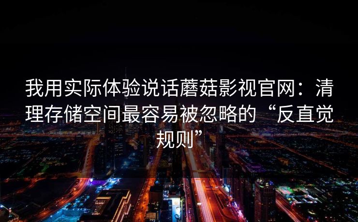 我用实际体验说话蘑菇影视官网:清理存储空间最容易被忽略的“反直觉规则”-第1张图片-蘑菇影视官网 - 热门影视短视频一站式平台 我用实际体验说话蘑菇影视官网:清理存储空间最容易被忽略的“反直觉规则”-第1张图片-蘑菇影视官网 - 热门影视短视频一站式平台