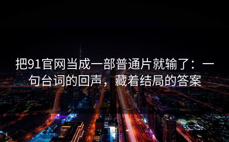 把91官网当成一部普通片就输了:一句台词的回声,藏着结局的答案-第1张图片-蘑菇影视官网 - 热门影视短视频一站式平台 把91官网当成一部普通片就输了:一句台词的回声,藏着结局的答案-第1张图片-蘑菇影视官网 - 热门影视短视频一站式平台