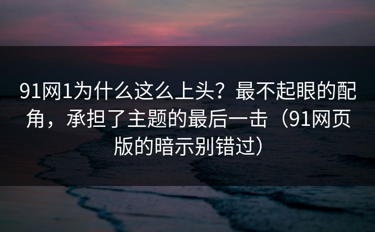91网1为什么这么上头?最不起眼的配角,承担了主题的最后一击(91网页版的暗示别错过)-第1张图片-蘑菇影视官网 - 热门影视短视频一站式平台 91网1为什么这么上头?最不起眼的配角,承担了主题的最后一击(91网页版的暗示别错过)-第1张图片-蘑菇影视官网 - 热门影视短视频一站式平台