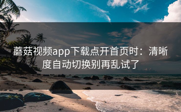 蘑菇视频app下载点开首页时:清晰度自动切换别再乱试了-第1张图片-蘑菇影视官网 - 热门影视短视频一站式平台 蘑菇视频app下载点开首页时:清晰度自动切换别再乱试了-第1张图片-蘑菇影视官网 - 热门影视短视频一站式平台