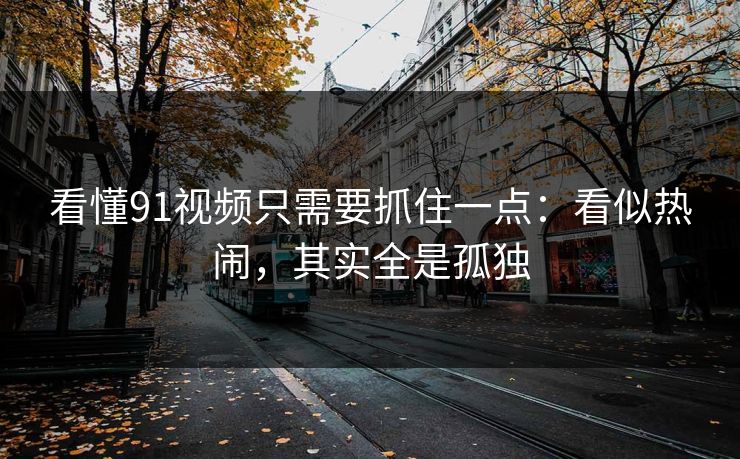 看懂91视频只需要抓住一点:看似热闹,其实全是孤独-第1张图片-蘑菇影视官网 - 热门影视短视频一站式平台 看懂91视频只需要抓住一点:看似热闹,其实全是孤独-第1张图片-蘑菇影视官网 - 热门影视短视频一站式平台