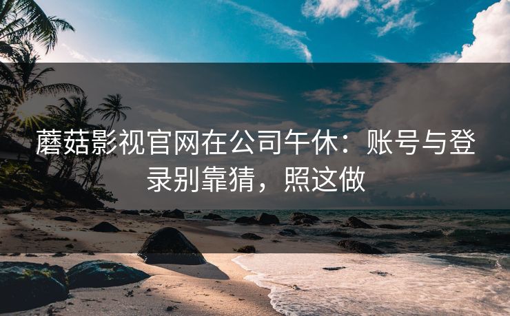 蘑菇影视官网在公司午休:账号与登录别靠猜,照这做-第1张图片-蘑菇影视官网 - 热门影视短视频一站式平台 蘑菇影视官网在公司午休:账号与登录别靠猜,照这做-第1张图片-蘑菇影视官网 - 热门影视短视频一站式平台