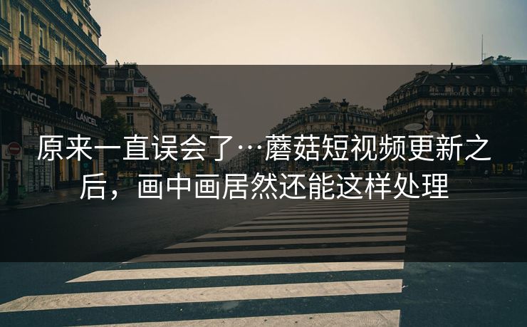 原来一直误会了…蘑菇短视频更新之后,画中画居然还能这样处理-第1张图片-蘑菇影视官网 - 热门影视短视频一站式平台 原来一直误会了…蘑菇短视频更新之后,画中画居然还能这样处理-第1张图片-蘑菇影视官网 - 热门影视短视频一站式平台