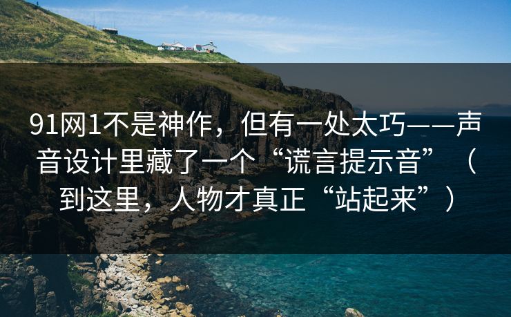 91网1不是神作,但有一处太巧——声音设计里藏了一个“谎言提示音”(到这里,人物才真正“站起来”)-第1张图片-蘑菇影视官网 - 热门影视短视频一站式平台 91网1不是神作,但有一处太巧——声音设计里藏了一个“谎言提示音”(到这里,人物才真正“站起来”)-第1张图片-蘑菇影视官网 - 热门影视短视频一站式平台
