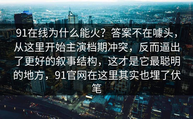 91在线为什么能火?答案不在噱头,从这里开始主演档期冲突,反而逼出了更好的叙事结构,这才是它最聪明的地方,91官网在这里其实也埋了伏笔-第1张图片-蘑菇影视官网 - 热门影视短视频一站式平台 91在线为什么能火?答案不在噱头,从这里开始主演档期冲突,反而逼出了更好的叙事结构,这才是它最聪明的地方,91官网在这里其实也埋了伏笔-第1张图片-蘑菇影视官网 - 热门影视短视频一站式平台