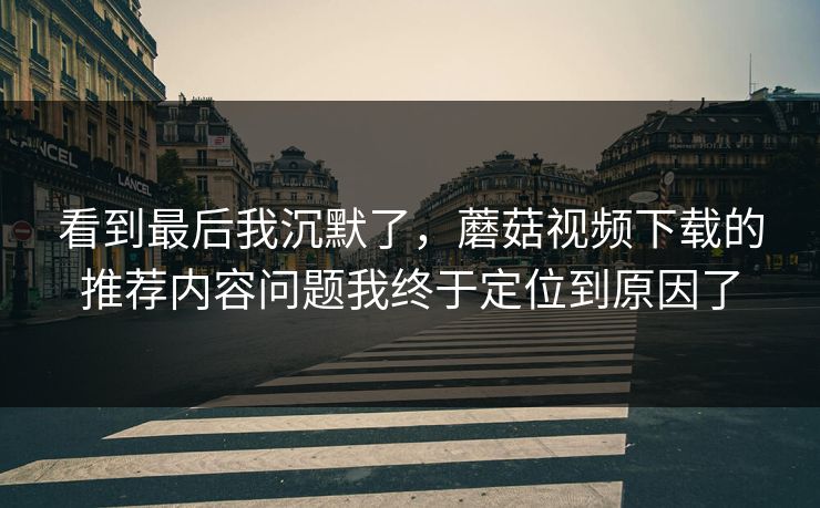 看到最后我沉默了，蘑菇视频下载的推荐内容问题我终于定位到原因了-第1张图片-蘑菇影视官网 - 热门影视短视频一站式平台
