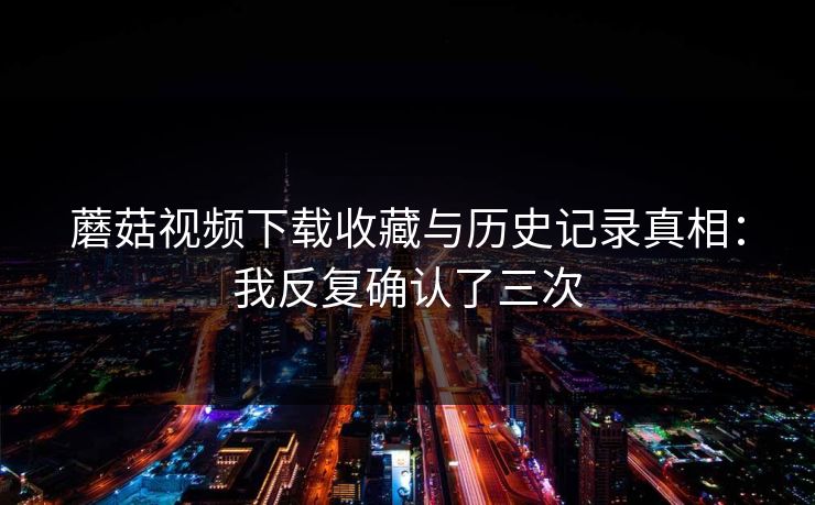 蘑菇视频下载收藏与历史记录真相:我反复确认了三次 蘑菇视频下载收藏与历史记录真相:我反复确认了三次
