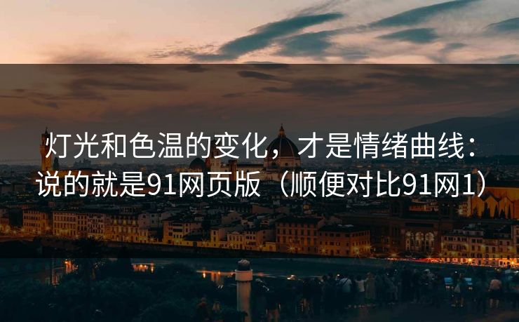 灯光和色温的变化，才是情绪曲线：说的就是91网页版（顺便对比91网1）