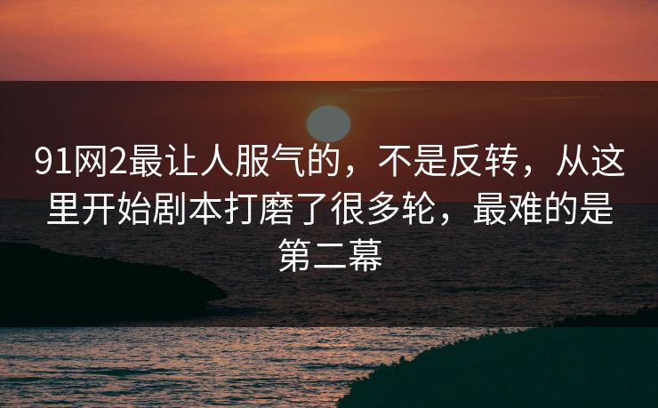 91网2最让人服气的，不是反转，从这里开始剧本打磨了很多轮，最难的是第二幕