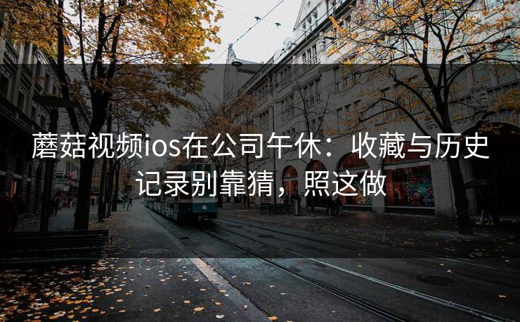 蘑菇视频ios在公司午休:收藏与历史记录别靠猜,照这做-第1张图片-蘑菇影视官网 - 热门影视短视频一站式平台 蘑菇视频ios在公司午休:收藏与历史记录别靠猜,照这做-第1张图片-蘑菇影视官网 - 热门影视短视频一站式平台