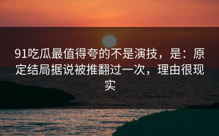 91吃瓜最值得夸的不是演技,是:原定结局据说被推翻过一次,理由很现实 91吃瓜最值得夸的不是演技,是:原定结局据说被推翻过一次,理由很现实