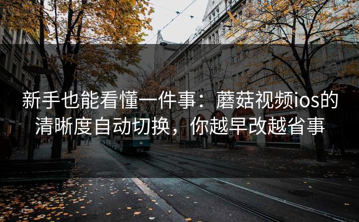 新手也能看懂一件事:蘑菇视频ios的清晰度自动切换,你越早改越省事 新手也能看懂一件事:蘑菇视频ios的清晰度自动切换,你越早改越省事