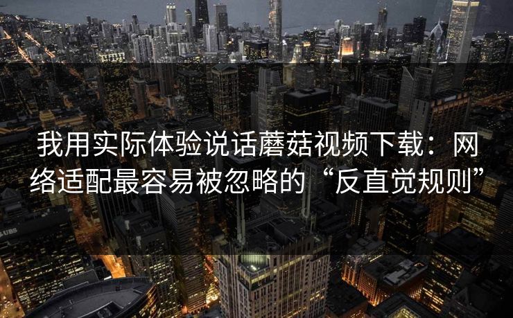 我用实际体验说话蘑菇视频下载:网络适配最容易被忽略的“反直觉规则” 我用实际体验说话蘑菇视频下载:网络适配最容易被忽略的“反直觉规则”