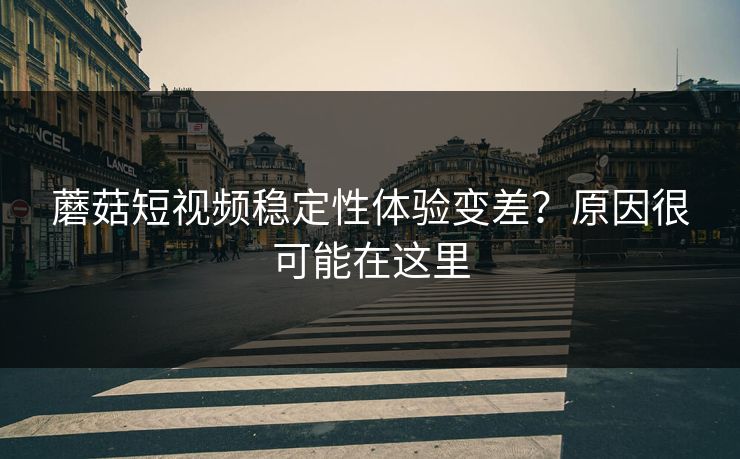 蘑菇短视频稳定性体验变差?原因很可能在这里 蘑菇短视频稳定性体验变差?原因很可能在这里