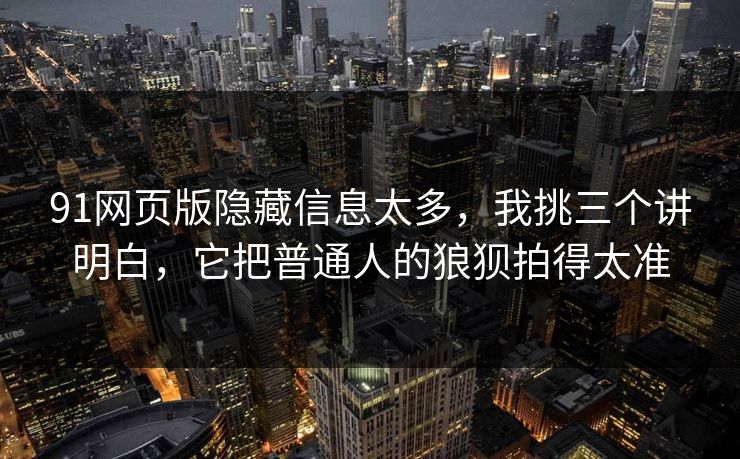 91网页版隐藏信息太多，我挑三个讲明白，它把普通人的狼狈拍得太准