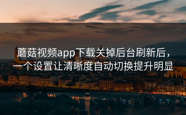 蘑菇视频app下载关掉后台刷新后，一个设置让清晰度自动切换提升明显-第1张图片-蘑菇影视官网 - 热门影视短视频一站式平台