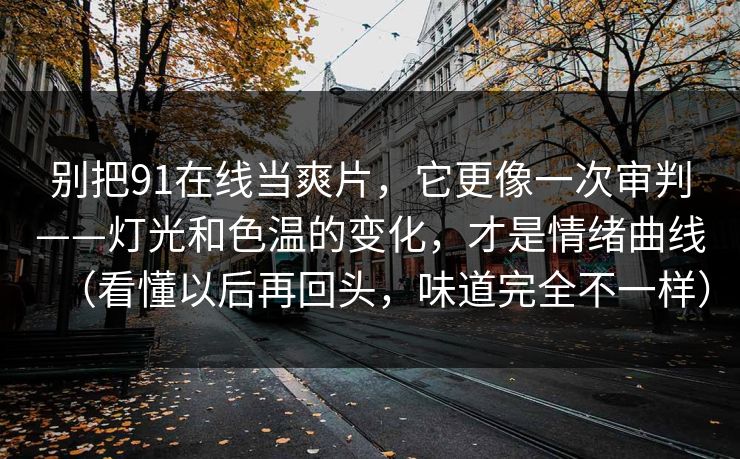别把91在线当爽片,它更像一次审判——灯光和色温的变化,才是情绪曲线(看懂以后再回头,味道完全不一样)-第1张图片-蘑菇影视官网 - 热门影视短视频一站式平台 别把91在线当爽片,它更像一次审判——灯光和色温的变化,才是情绪曲线(看懂以后再回头,味道完全不一样)-第1张图片-蘑菇影视官网 - 热门影视短视频一站式平台