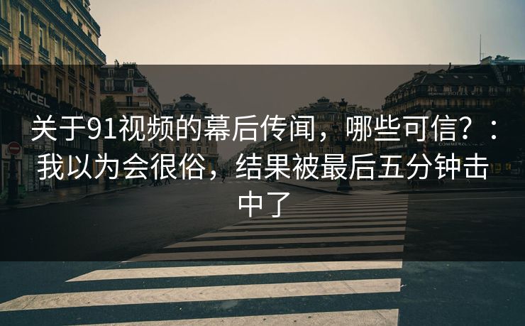 关于91视频的幕后传闻,哪些可信?:我以为会很俗,结果被最后五分钟击中了-第1张图片-蘑菇影视官网 - 热门影视短视频一站式平台 关于91视频的幕后传闻,哪些可信?:我以为会很俗,结果被最后五分钟击中了-第1张图片-蘑菇影视官网 - 热门影视短视频一站式平台